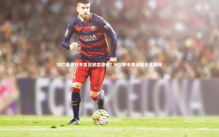【j9九游会官网登录】SKT最惧对手首日状态滑坡？MSI季中赛战报全景回顾