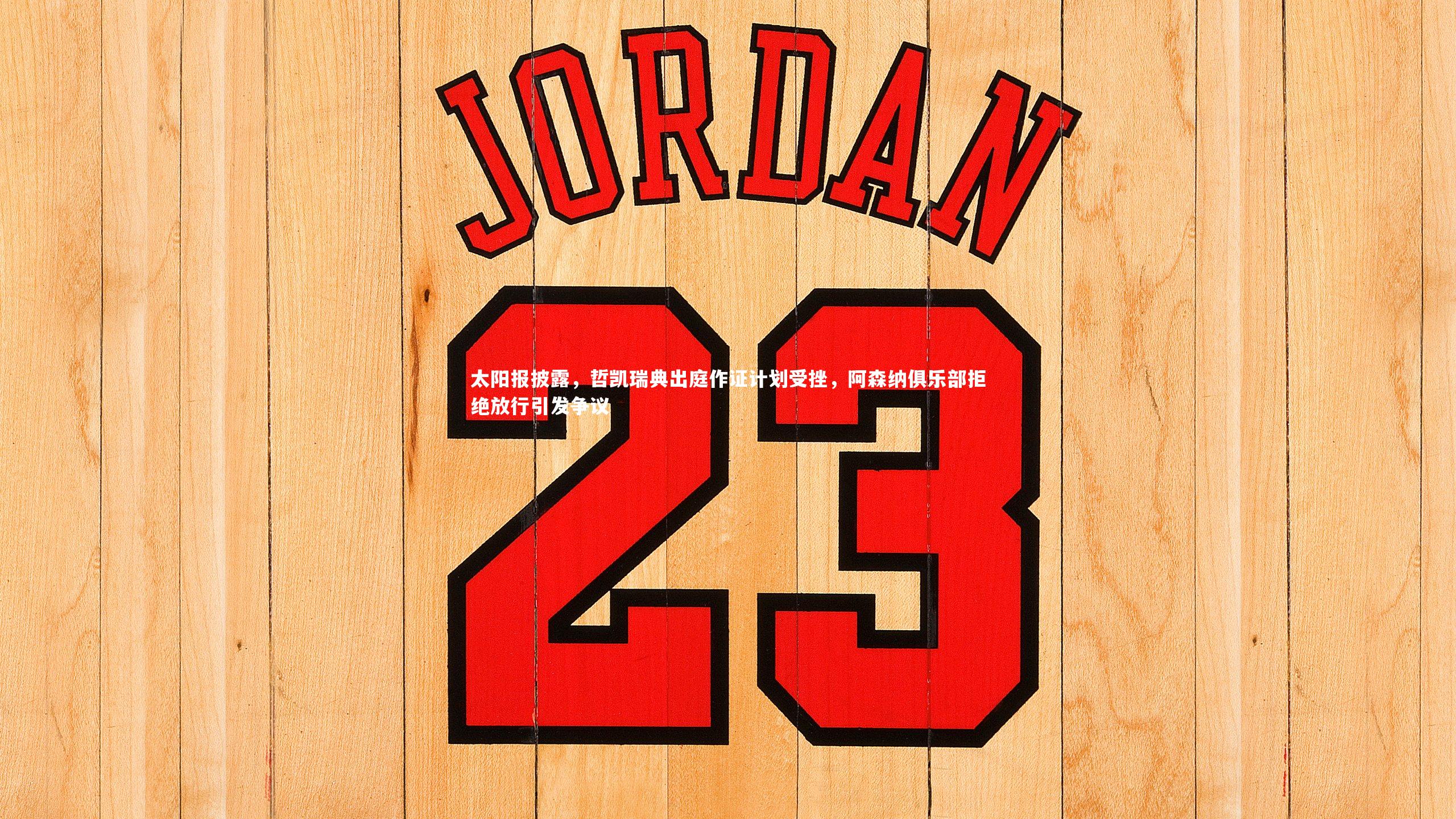 九游会j9-太阳报披露，哲凯瑞典出庭作证计划受挫，阿森纳俱乐部拒绝放行引发争议-第2张图片-九游体育