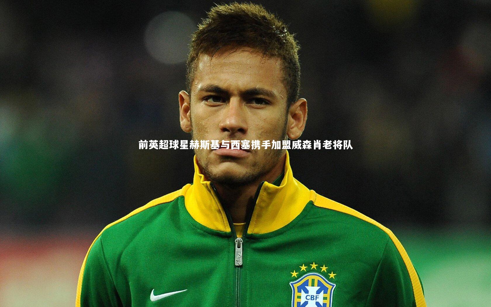 j9九游会官网登录-前英超球星赫斯基与西塞携手加盟威森肖老将队-第2张图片-九游体育
