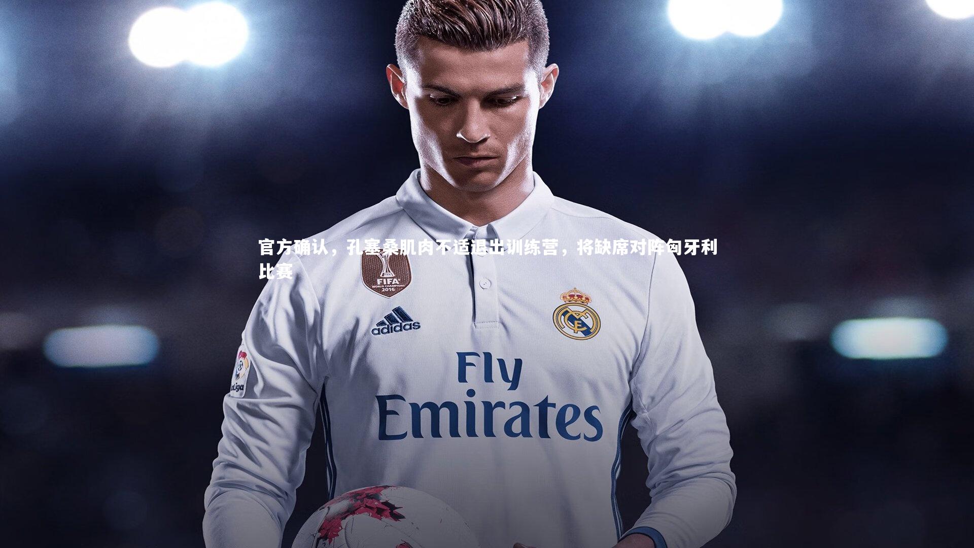 j9九游会官网：官方确认，孔塞桑肌肉不适退出训练营，将缺席对阵匈牙利比赛-第2张图片-九游体育