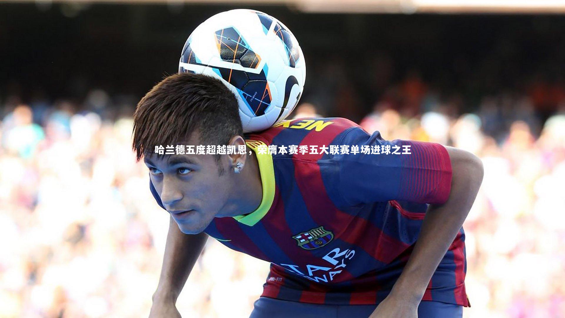 j9九游会官网登录_哈兰德五度超越凯恩，荣膺本赛季五大联赛单场进球之王-第2张图片-九游体育