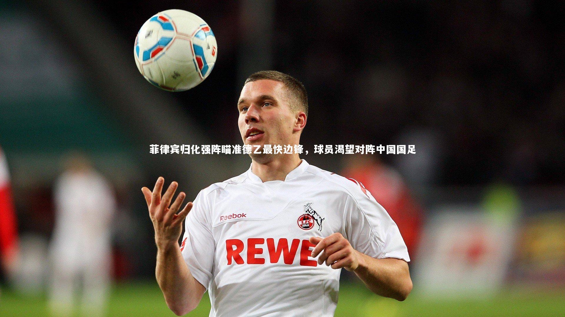 九游会j9-菲律宾归化强阵瞄准德乙最快边锋，球员渴望对阵中国国足-第1张图片-九游体育